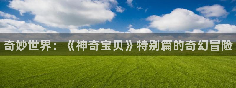 香蕉漫画在线网站：奇妙世界：《神奇宝贝》特别篇的奇幻冒险